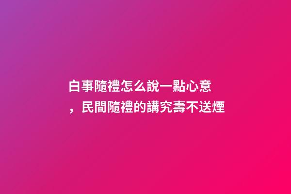 白事隨禮怎么說一點心意，民間隨禮的講究壽不送煙